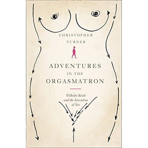 Adventures in the Orgasmatron: Wilhelm Reich and the Invention of Sex