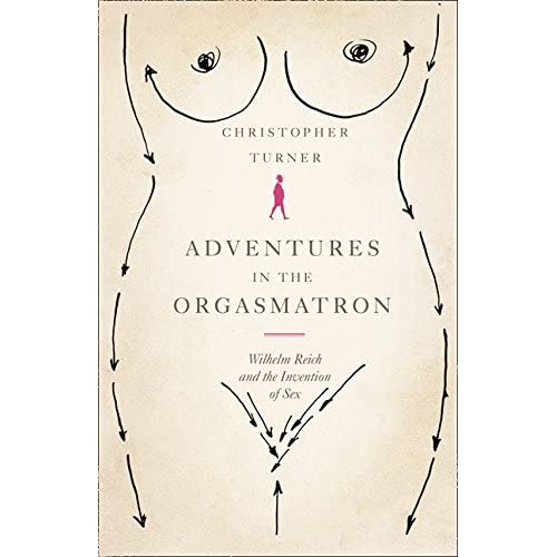 Adventures in the Orgasmatron: Wilhelm Reich and the Invention of Sex