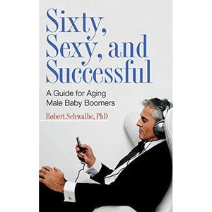 Sixty, Sexy, and Successful: A Guide for Aging Male Baby Boomers (Sex, Love and Psychology)