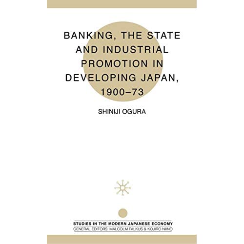 Banking, The State and Industrial Promotion in Developing Japan, 1900-73 (Studies in the Modern Japanese Economy)