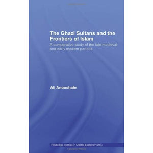 The Ghazi Sultans and the Frontiers of Islam: A comparative study of the late medieval and early modern periods (Routledge Studies in Middle Eastern History)