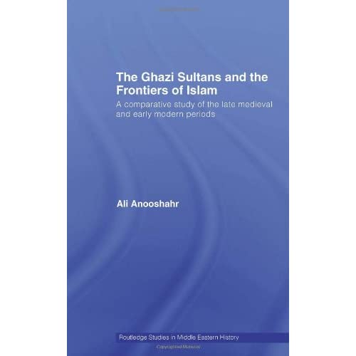 The Ghazi Sultans and the Frontiers of Islam: A comparative study of the late medieval and early modern periods (Routledge Studies in Middle Eastern History)