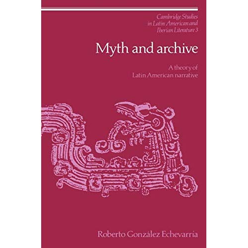 Myth and Archive: A Theory of Latin American Narrative: 3 (Cambridge Studies in Latin American and Iberian Literature, Series Number 3)