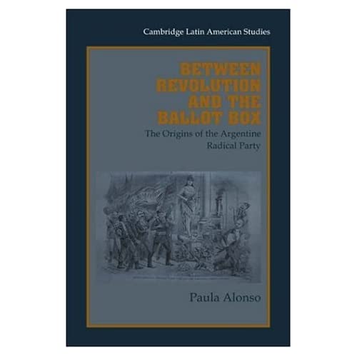 Between Revolution and Ballot Box: The Origins of the Argentine Radical Party in the 1890s: 86 (Cambridge Latin American Studies, Series Number 86)