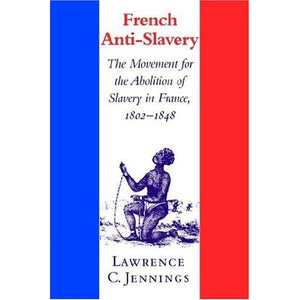 French Anti-Slavery: The Movement for the Abolition of Slavery in France, 1802–1848