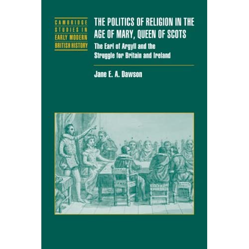 Politics Relig Age Mary Queen Scots: The Earl of Argyll and the Struggle for Britain and Ireland (Cambridge Studies in Early Modern British History)