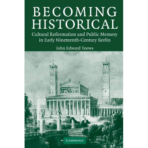 Becoming Historical: Cultural Reformation and Public Memory in Early Nineteenth-Century Berlin