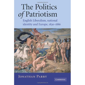 The Politics of Patriotism: English Liberalism, National Identity and Europe, 1830-1886