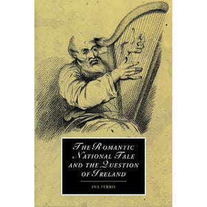 The Romantic National Tale and the Question of Ireland: 51 (Cambridge Studies in Romanticism, Series Number 51)