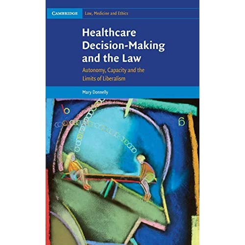 Healthcare Decision-Making and the Law: Autonomy, Capacity and the Limits of Liberalism (Cambridge Law, Medicine and Ethics, Series Number 12)
