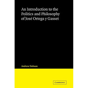 An Introduction to the Politics and Philosophy of Jose Ortega y Gasset (Cambridge Iberian and Latin American Studies)