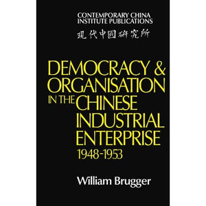 Democracy and Organisation in the Chinese Industrial Enterprise (1948-1953) (Contemporary China Institute Publications)