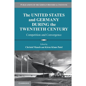 The United States and Germany During the Twentieth Century: Competition and Convergence (Publications of the German Historical Institute)