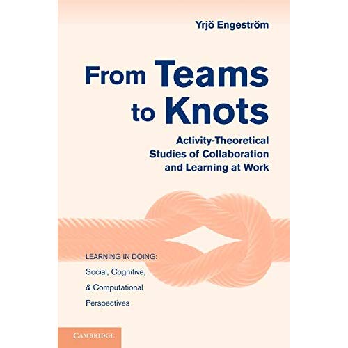 From Teams to Knots: Activity-Theoretical Studies of Collaboration and Learning at Work (Learning in Doing: Social, Cognitive and Computational Perspectives)