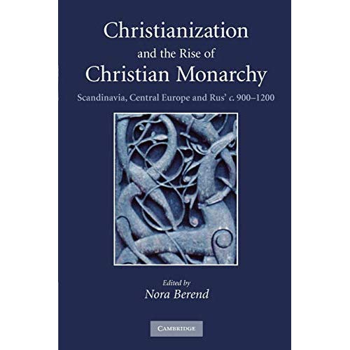 Christianization and the Rise of Christian Monarchy: Scandinavia, Central Europe and Rus' c. 900-1200