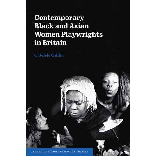 Contemporary Black and Asian Women Playwrights in Britain (Cambridge Studies in Modern Theatre)