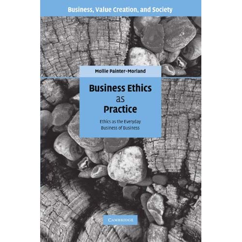 Business Ethics as Practice: Ethics as the Everyday Business of Business (Business, Value Creation, and Society)