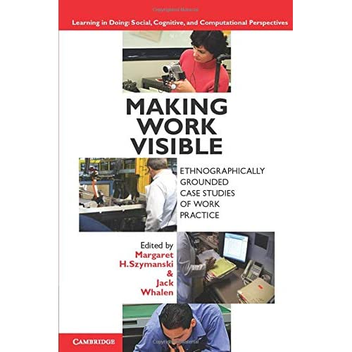 Making Work Visible: Ethnographically Grounded Case Studies of Work Practice (Learning in Doing: Social, Cognitive and Computational Perspectives)