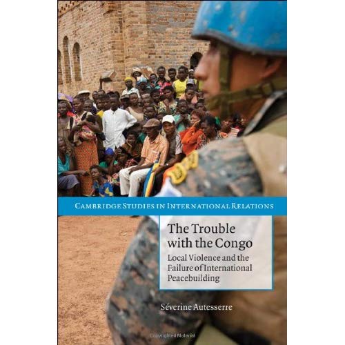 The Trouble with the Congo: Local Violence and the Failure of International Peacebuilding (Cambridge Studies in International Relations)