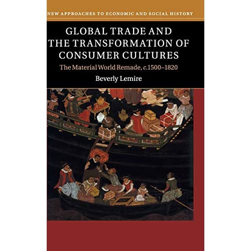 Global Trade and the Transformation of Consumer Cultures: The Material World Remade, c.1500–1820 (New Approaches to Economic and Social History)