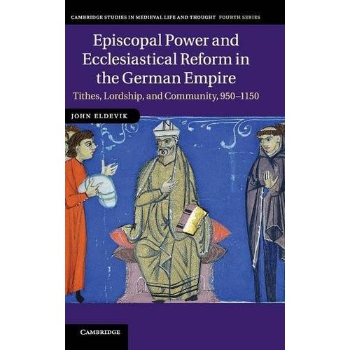 Episcopal Power and Ecclesiastical Reform in the German Empire: Tithes, Lordship, and Community, 950–1150 (Cambridge Studies in Medieval Life and Thought: Fourth Series)