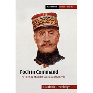 Foch in Command: The Forging of a First World War General (Cambridge Military Histories)