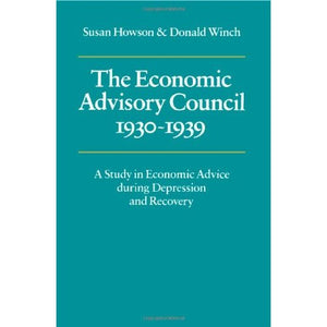 The Economic Advisory Council, 1930–1939: A Study in Economic Advice during Depression and Recovery