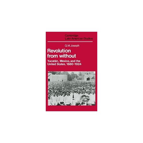 Revolution from Without: Yucatán, Mexico, and the United States, 1880–1924: 42 (Cambridge Latin American Studies, Series Number 42)