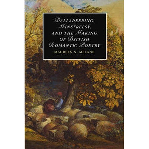 Balladeering, Minstrelsy, and the Making of British Romantic Poetry (Cambridge Studies in Romanticism)