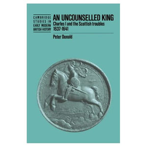 An Uncounselled King: Charles I and the Scottish Troubles, 1637–1641 (Cambridge Studies in Early Modern British History)