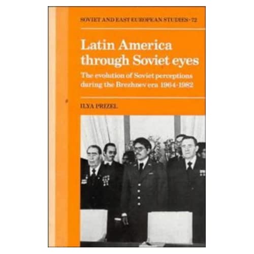 Latin America Through Soviet Eyes: The Evolution of Soviet Perceptions During the Brezhnev Era 1964-1982 (Cambridge Russian, Soviet & Post-Soviet ... Russian, Soviet and Post-Soviet Studies)