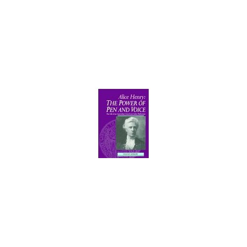 Alice Henry: The Power of Pen and Voice: The Life of an Australian-American Labor Reformer: Alice Henry's Life as an Australian-American Labour Reformer