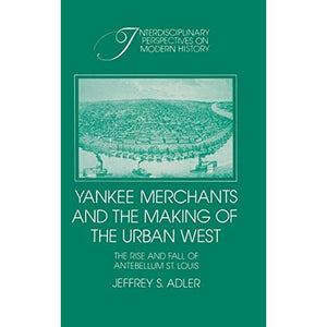 Yankee Merchants and the Making of the Urban West: The Rise and Fall of Antebellum St Louis (Interdisciplinary Perspectives on Modern History)