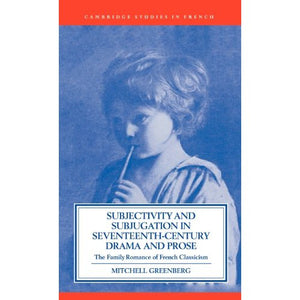 Subjectivity and Subjugation in Seventeenth-Century Drama and Prose: The Family Romance of French Classicism: 36 (Cambridge Studies in French, Series Number 36)