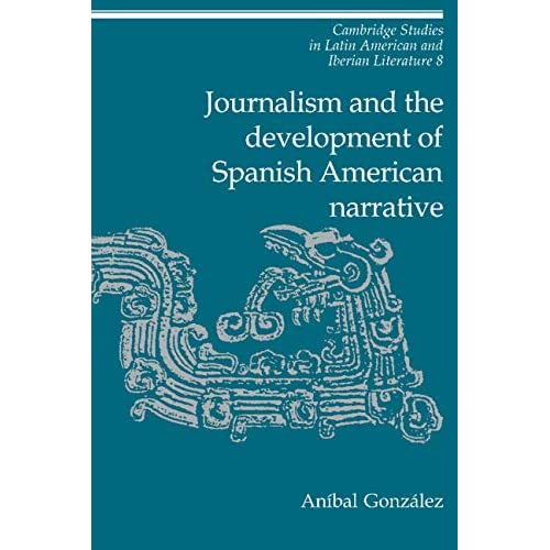 Journalism and the Development of Spanish American Narrative: 08 (Cambridge Studies in Latin American and Iberian Literature, Series Number 8)