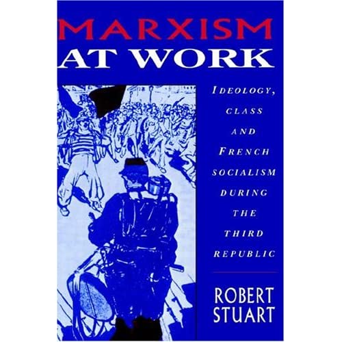 Marxism at Work: Ideology, Class and French Socialism during the Third Republic