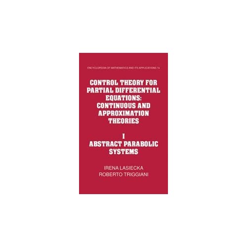 Control Theory for Partial Differential Equations: Volume 1, Abstract Parabolic Systems: Continuous and Approximation Theories: 74 (Encyclopedia of Mathematics and its Applications, Series Number 74)