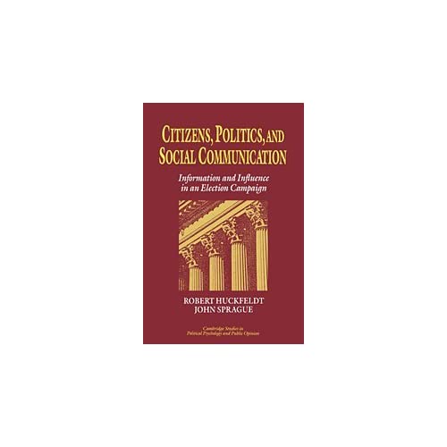 Citizens, Politics and Social Communication: Information and Influence in an Election Campaign (Cambridge Studies in Public Opinion and Political Psychology)