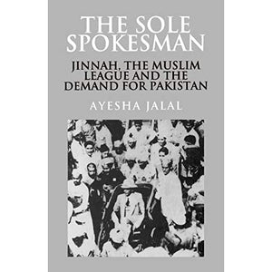 The Sole Spokesman: Jinnah, the Muslim League and the Demand for Pakistan: 31 (Cambridge South Asian Studies, Series Number 31)