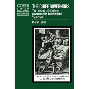 The Chief Governors: The Rise and Fall of Reform Government in Tudor Ireland 1536–1588 (Cambridge Studies in Early Modern British History)