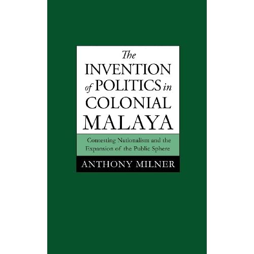 The Invention of Politics in Colonial Malaya: Contesting Nationalism and the Expansion of the Public Sphere