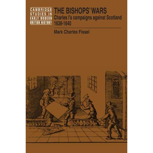 The Bishops' Wars: Charles I's Campaigns against Scotland, 1638-1640 (Cambridge Studies in Early Modern British History)