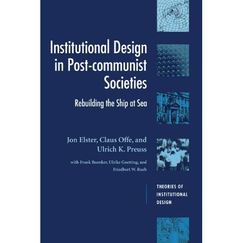 Institutional Design in Post-Communist Societies: Rebuilding the Ship at Sea (Theories of Institutional Design)
