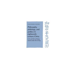 Philosophy, Philology, and Politics in Eighteenth-Century China: Li Fu and the Lu-Wang School under the Ch'ing (Cambridge Studies in Chinese History, Literature and Institutions)