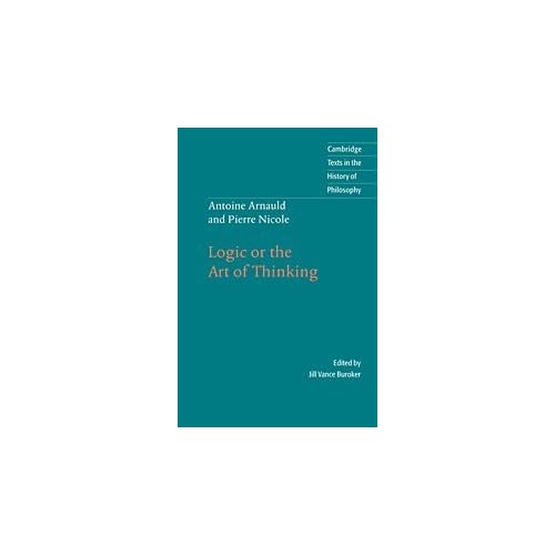 Antoine Arnauld and Pierre Nicole: Logic or the Art of Thinking (Cambridge Texts in the History of Philosophy)