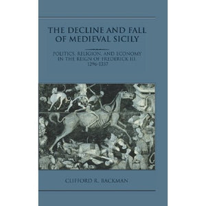 The Decline and Fall of Medieval Sicily: Politics, Religion, and Economy in the Reign of Frederick III, 1296–1337