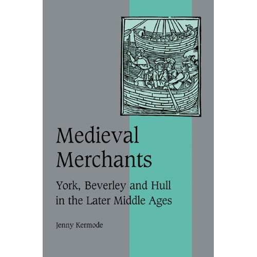 Medieval Merchants: York, Beverley and Hull in the Later Middle Ages: 38 (Cambridge Studies in Medieval Life and Thought: Fourth Series, Series Number 38)