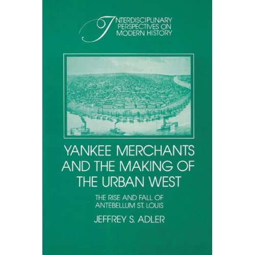 Yankee Merchants and the Making of the Urban West: The Rise and Fall of Antebellum St. Louis (Interdisciplinary Perspectives on Modern History)