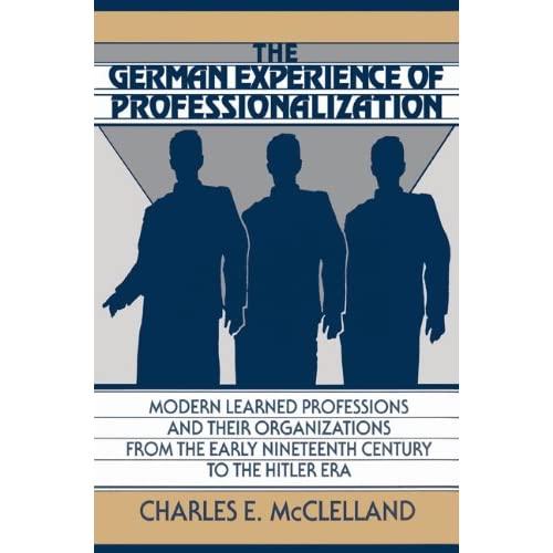 The German Experience of Professionalization: Modern Learned Professions and their Organizations from the Early Nineteenth Century to the Hitler Era