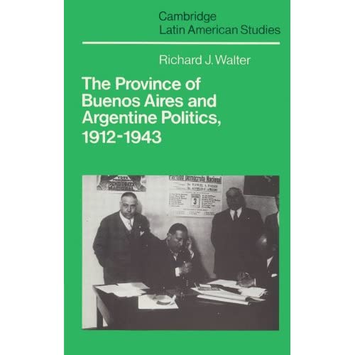 The Province of Buenos Aires and Argentine Politics, 1912-1943: 53 (Cambridge Latin American Studies, Series Number 53)